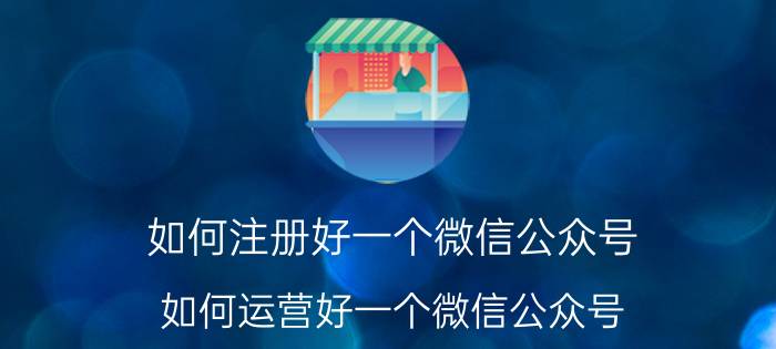 如何注册好一个微信公众号 如何运营好一个微信公众号？